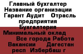 Главный бухгалтер › Название организации ­ Гарант Аудит › Отрасль предприятия ­ Бухгалтерия › Минимальный оклад ­ 35 000 - Все города Работа » Вакансии   . Дагестан респ.,Избербаш г.